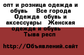  опт и розница одежда и обувь  - Все города Одежда, обувь и аксессуары » Женская одежда и обувь   . Тыва респ.